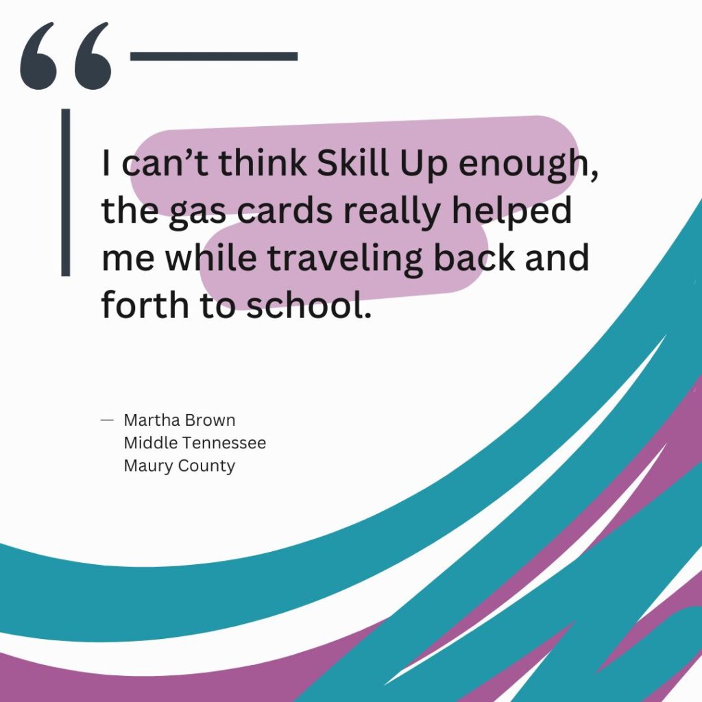 "I can’t think Skill Up enough, the gas cards really helped me while traveling back and forth to school." Martha Brown Middle Tennessee Maury County