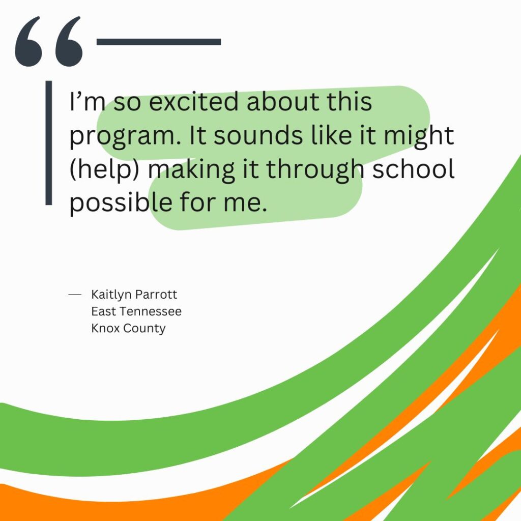 "I’m so excited about this program. It sounds like it might (help) making it through school possible for me." Kaitlyn Parrott East Tennessee Knox County